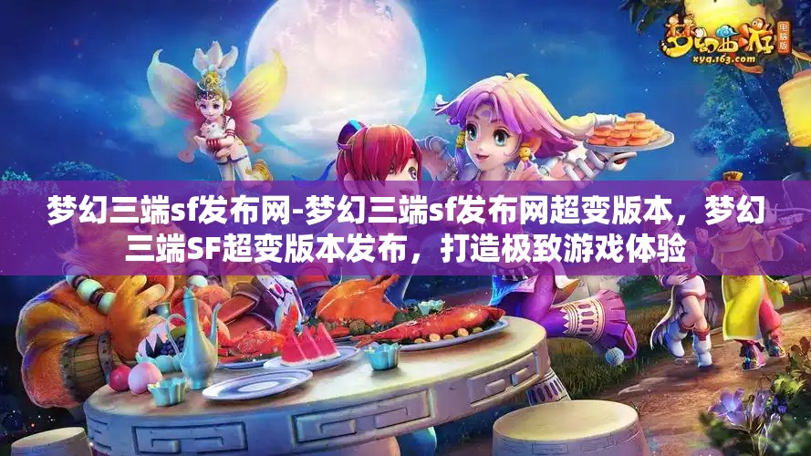 梦幻三端sf发布网-梦幻三端sf发布网超变版本，梦幻三端SF超变版本发布，打造极致游戏体验