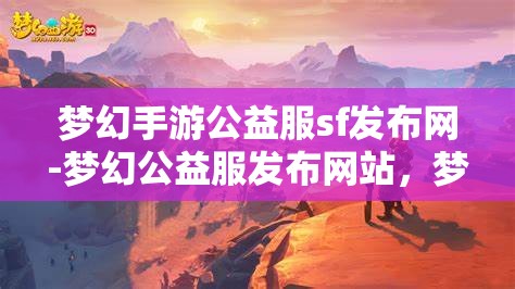 梦幻手游公益服sf发布网-梦幻公益服发布网站，梦幻手游公益服SF发布网，打造梦幻般的游戏体验
