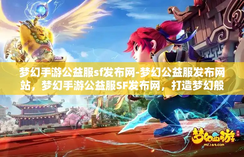 梦幻手游公益服sf发布网-梦幻公益服发布网站，梦幻手游公益服SF发布网，打造梦幻般的游戏体验