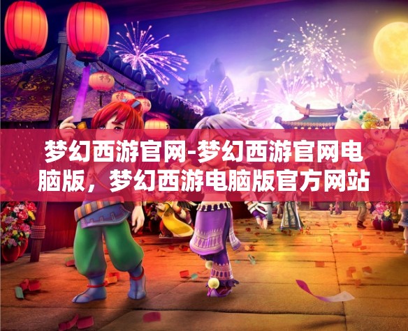 梦幻西游官网-梦幻西游官网电脑版，梦幻西游电脑版官方网站