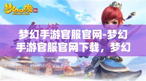 梦幻手游官服官网-梦幻手游官服官网下载，梦幻手游官方服务器下载指南，畅游梦幻世界