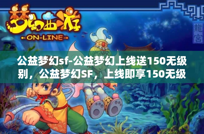 公益梦幻sf-公益梦幻上线送150无级别，公益梦幻SF，上线即享150无级别大礼