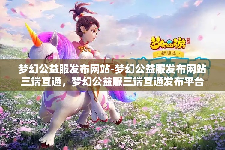 梦幻公益服发布网站-梦幻公益服发布网站三端互通，梦幻公益服三端互通发布平台