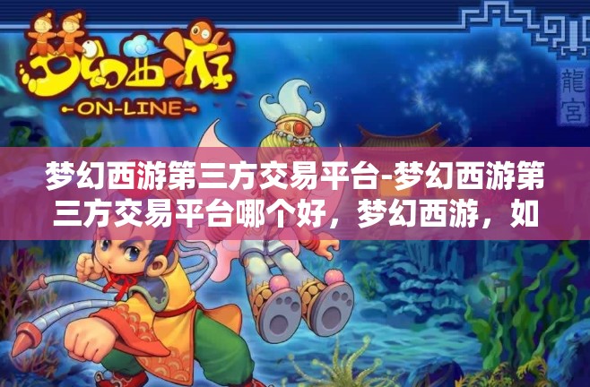 梦幻西游第三方交易平台-梦幻西游第三方交易平台哪个好，梦幻西游，如何选择优质的第三方交易平台