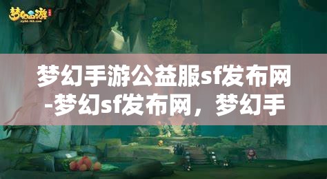 梦幻手游公益服sf发布网-梦幻sf发布网，梦幻手游公益服SF发布网，探索梦幻世界的无限可能