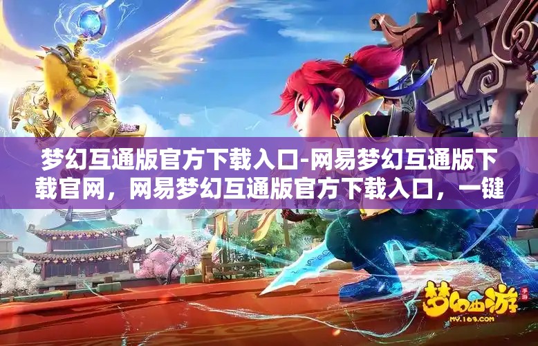 梦幻互通版官方下载入口-网易梦幻互通版下载官网，网易梦幻互通版官方下载入口，一键畅享梦幻之旅