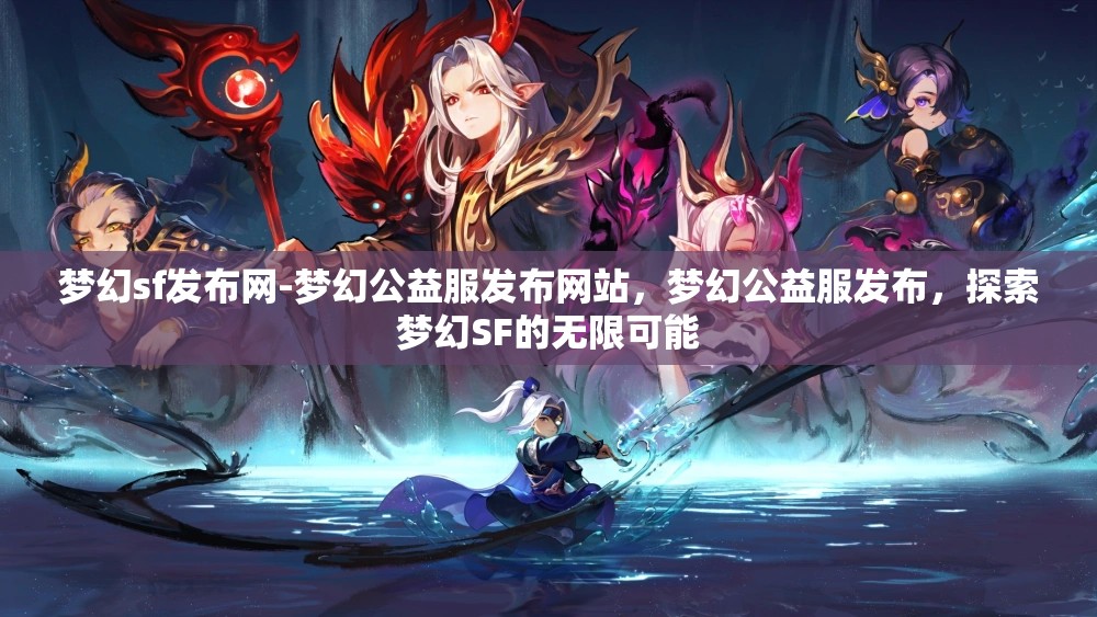 梦幻sf发布网-梦幻公益服发布网站，梦幻公益服发布，探索梦幻SF的无限可能