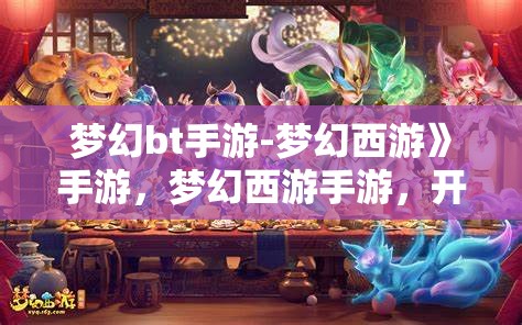 梦幻bt手游-梦幻西游》手游，梦幻西游手游，开启你的梦幻之旅