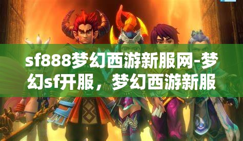 sf888梦幻西游新服网-梦幻sf开服，梦幻西游新服SF888，开启梦幻之旅