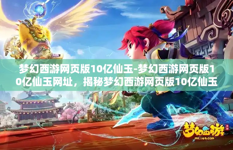 梦幻西游网页版10亿仙玉-梦幻西游网页版10亿仙玉网址，揭秘梦幻西游网页版10亿仙玉获取攻略及专属网址