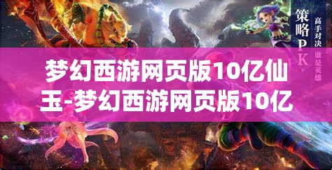 梦幻西游网页版10亿仙玉-梦幻西游网页版10亿仙玉网址，揭秘梦幻西游网页版10亿仙玉获取攻略及专属网址