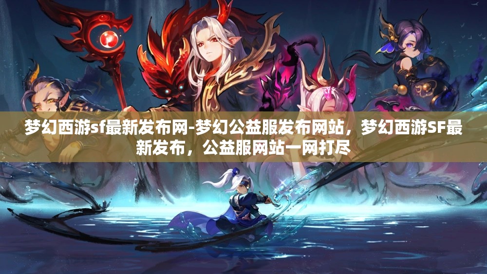 梦幻西游sf最新发布网-梦幻公益服发布网站，梦幻西游SF最新发布，公益服网站一网打尽