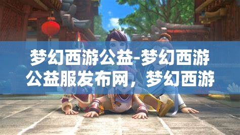 梦幻西游公益-梦幻西游公益服发布网，梦幻西游公益服发布，打造梦幻的公益新天地