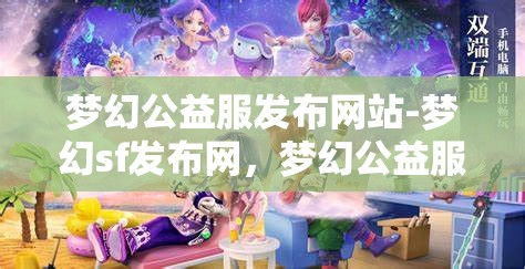 梦幻公益服发布网站-梦幻sf发布网，梦幻公益服发布网，探索梦幻SF的无限可能