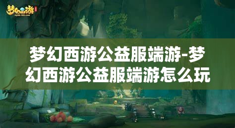 梦幻西游公益服端游-梦幻西游公益服端游怎么玩，梦幻西游公益服端游，玩法指南
