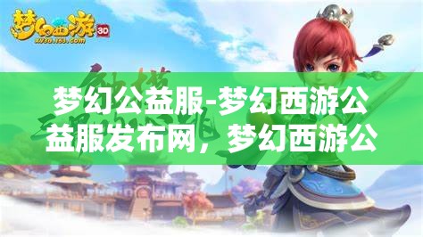 梦幻公益服-梦幻西游公益服发布网，梦幻西游公益服发布网，打造梦幻般的公益游戏体验