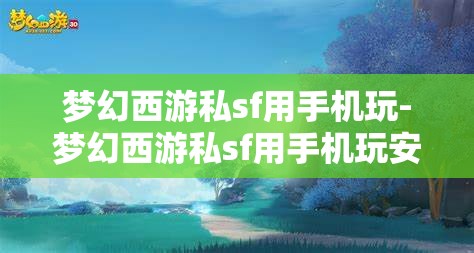 梦幻西游私sf用手机玩-梦幻西游私sf用手机玩安全吗，手机玩梦幻西游私服，安全与风险并存的体验