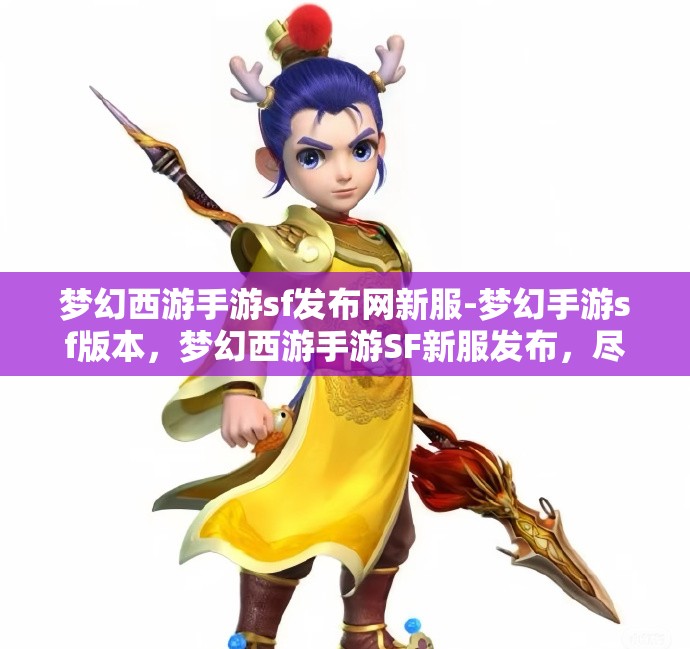 梦幻西游手游sf发布网新服-梦幻手游sf版本，梦幻西游手游SF新服发布，尽享梦幻手游SF版本魅力