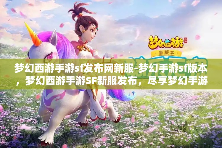 梦幻西游手游sf发布网新服-梦幻手游sf版本，梦幻西游手游SF新服发布，尽享梦幻手游SF版本魅力