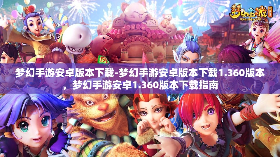 梦幻手游安卓版本下载-梦幻手游安卓版本下载1.360版本，梦幻手游安卓1.360版本下载指南