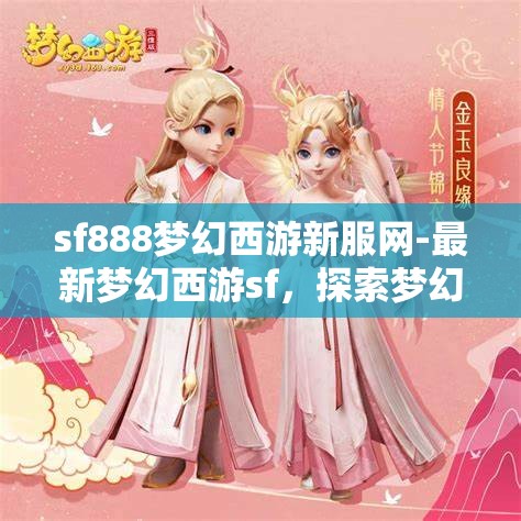 sf888梦幻西游新服网-最新梦幻西游sf，探索梦幻西游新服，SF888的奇幻之旅