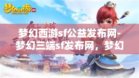梦幻西游sf公益发布网-梦幻三端sf发布网，梦幻西游SF公益发布网，三端SF的梦幻之旅