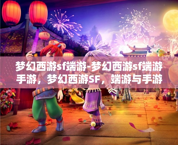 梦幻西游sf端游-梦幻西游sf端游手游，梦幻西游SF，端游与手游的梦幻交融