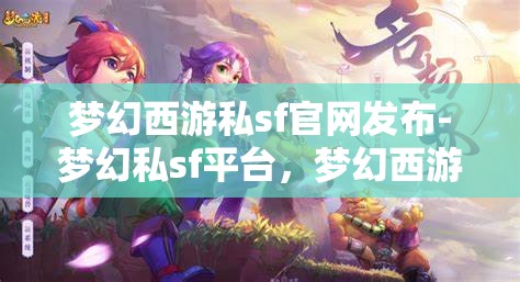 梦幻西游私sf官网发布-梦幻私sf平台，梦幻西游私服官网发布，探索梦幻私服平台的魅力与风险