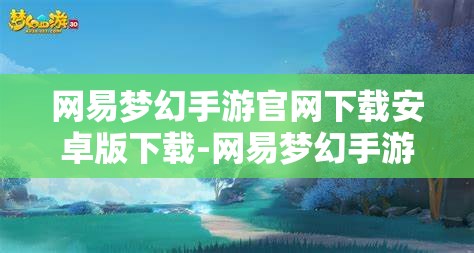 网易梦幻手游官网下载安卓版下载-网易梦幻手游官网下载安卓版下载怎么安装，网易梦幻手游安卓版下载及安装指南