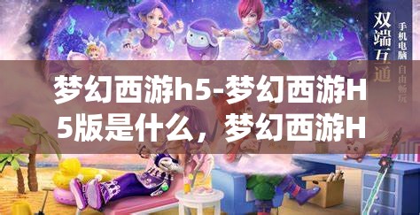 梦幻西游h5-梦幻西游H5版是什么，梦幻西游H5版，重温经典，随时随地畅游仙境