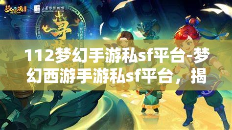 112梦幻手游私sf平台-梦幻西游手游私sf平台，揭秘112梦幻手游私服平台，梦幻西游手游的非法替代品