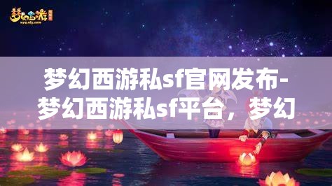 梦幻西游私sf官网发布-梦幻西游私sf平台，梦幻西游私服官网发布，解锁全新私服平台体验