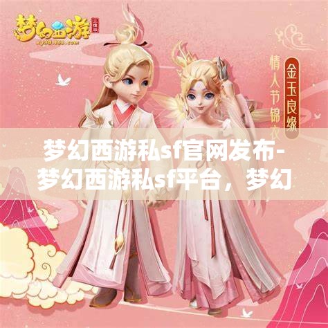 梦幻西游私sf官网发布-梦幻西游私sf平台，梦幻西游私服官网发布，解锁全新私服平台体验