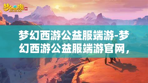 梦幻西游公益服端游-梦幻西游公益服端游官网，梦幻西游公益服端游，免费畅玩，共享梦幻之旅