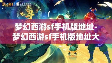 梦幻西游sf手机版地址-梦幻西游sf手机版地址大全，梦幻西游SF手机版地址大全，解锁游戏新体验