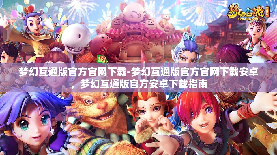 梦幻互通版官方官网下载-梦幻互通版官方官网下载安卓，梦幻互通版官方安卓下载指南