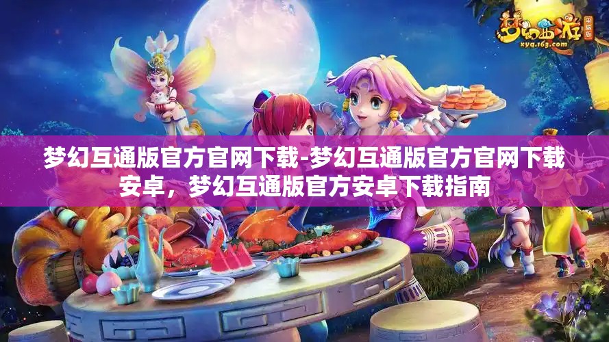 梦幻互通版官方官网下载-梦幻互通版官方官网下载安卓，梦幻互通版官方安卓下载指南