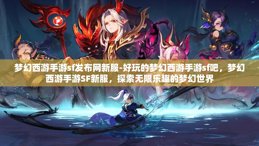 梦幻西游手游sf发布网新服-好玩的梦幻西游手游sf吧，梦幻西游手游SF新服，探索无限乐趣的梦幻世界