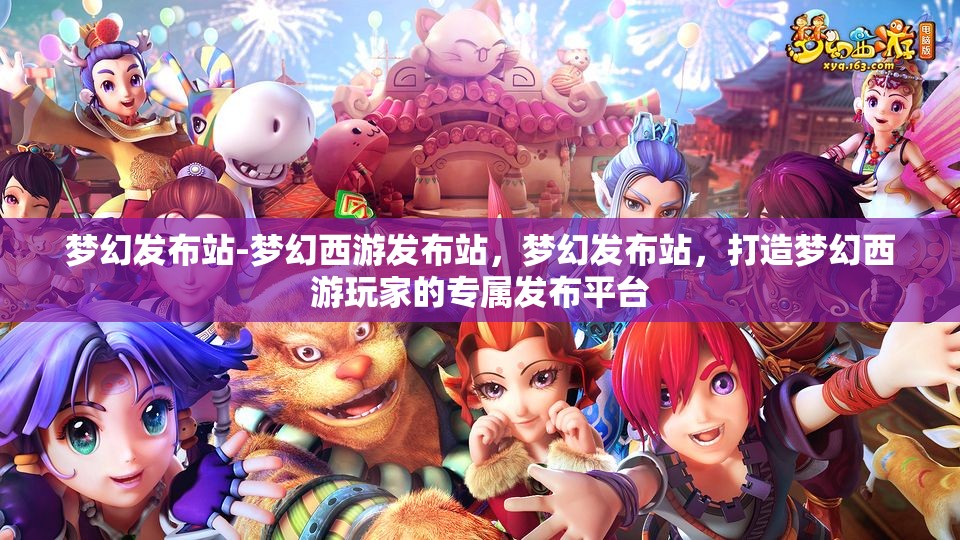 梦幻发布站-梦幻西游发布站，梦幻发布站，打造梦幻西游玩家的专属发布平台