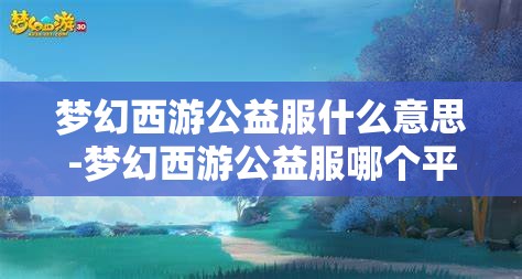 梦幻西游公益服什么意思-梦幻西游公益服哪个平台的好，梦幻西游公益服，选择最佳平台的指南
