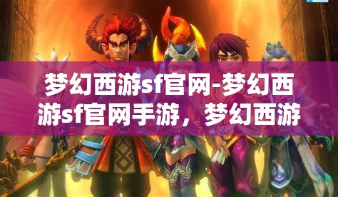 梦幻西游sf官网-梦幻西游sf官网手游，梦幻西游SF手游，重温经典，再续传奇