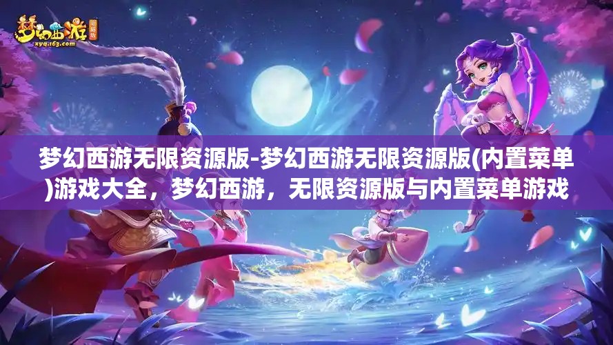 梦幻西游无限资源版-梦幻西游无限资源版(内置菜单)游戏大全，梦幻西游，无限资源版与内置菜单游戏大全