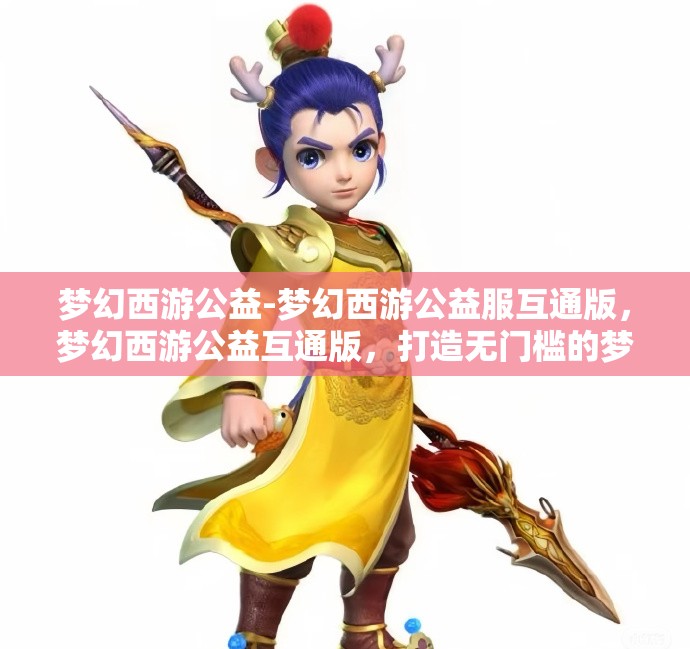 梦幻西游公益-梦幻西游公益服互通版，梦幻西游公益互通版，打造无门槛的梦幻体验