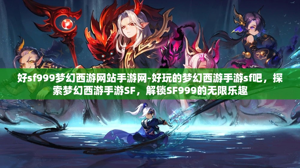 好sf999梦幻西游网站手游网-好玩的梦幻西游手游sf吧，探索梦幻西游手游SF，解锁SF999的无限乐趣
