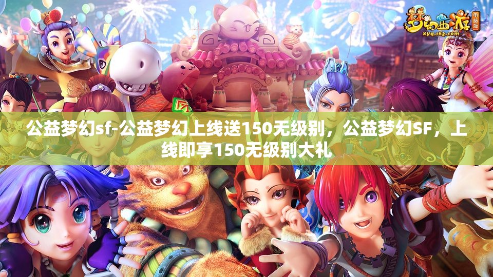 公益梦幻sf-公益梦幻上线送150无级别，公益梦幻SF，上线即享150无级别大礼