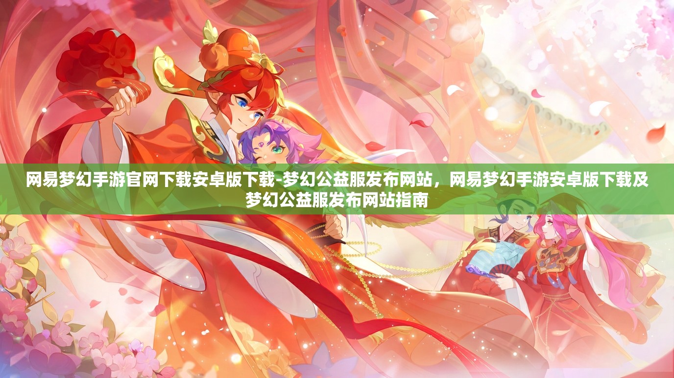 网易梦幻手游官网下载安卓版下载-梦幻公益服发布网站，网易梦幻手游安卓版下载及梦幻公益服发布网站指南