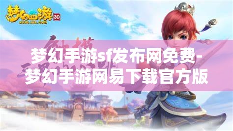 梦幻手游sf发布网免费-梦幻手游网易下载官方版，免费畅玩梦幻手游，官方版与SF发布网的选择与比较