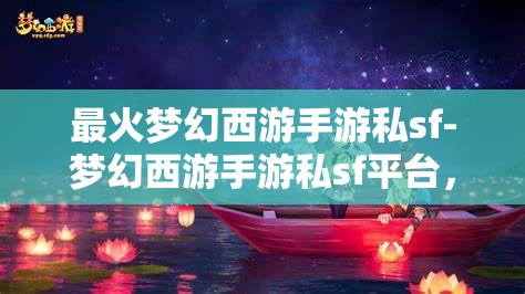 最火梦幻西游手游私sf-梦幻西游手游私sf平台，警惕！梦幻西游手游私服平台的风险与陷阱