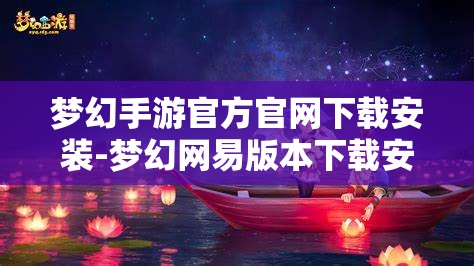 梦幻手游官方官网下载安装-梦幻网易版本下载安装，梦幻手游官方官网，网易版下载安装指南