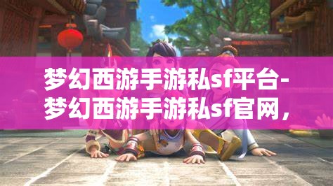 梦幻西游手游私sf平台-梦幻西游手游私sf官网，揭秘梦幻西游手游私服平台，探索非官方渠道的魅力与风险